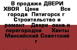  В продаже ДВЕРИ ХВОЯ › Цена ­ 2 300 - Все города, Пятигорск г. Строительство и ремонт » Двери, окна и перегородки   . Ханты-Мансийский,Советский г.